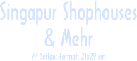 Singapur Shophouses & Mehr 74 Seiten; Format: 21x29 cm Singapur Shophouses & Mehr 74 Seiten; Format: 21x29 cm